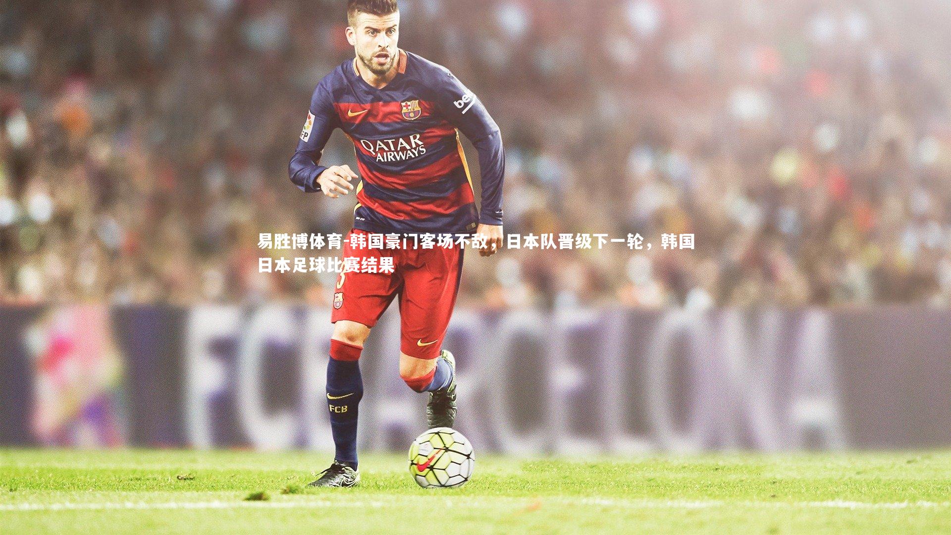 韩国豪门客场不敌，日本队晋级下一轮，韩国日本足球比赛结果