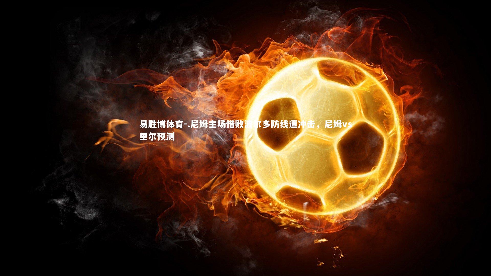 易胜博体育-.尼姆主场惜败波尔多防线遭冲击，尼姆vs里尔预测